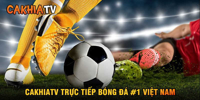 CakhiaTV trực tiếp bóng đá #1 Việt Nam